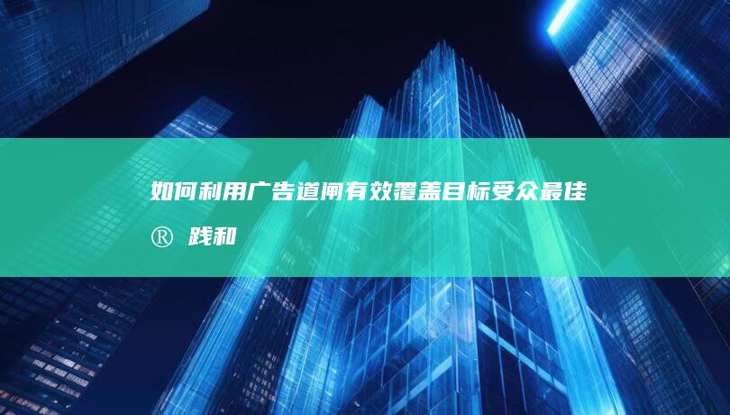 如何利用广告道闸有效覆盖目标受众：最佳实践和策略