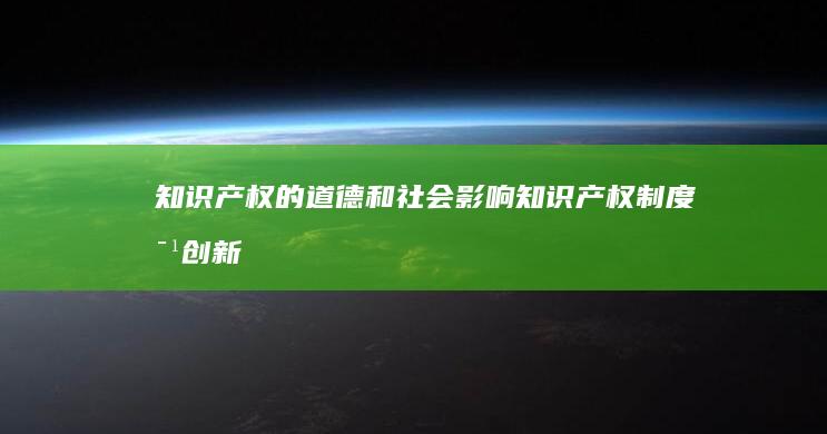 知识产权的道德和社会影响：知识产权制度对创新、文化和公平正义的影响