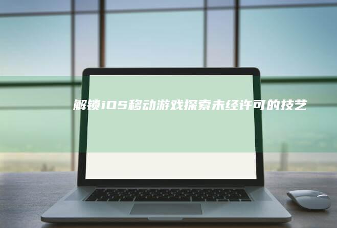 解锁iOS移动游戏：探索未经许可的技艺