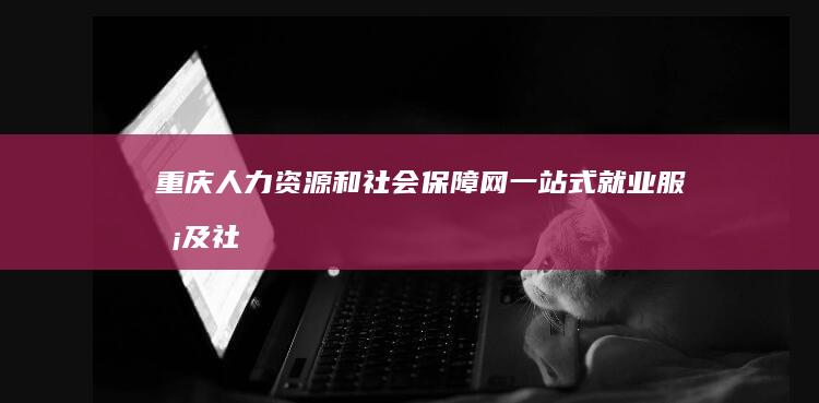 重庆人力资源和社会保障网：一站式就业服务及社保信息平台